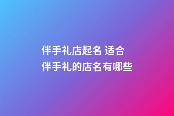 伴手礼店起名 适合伴手礼的店名有哪些-第1张-店铺起名-玄机派